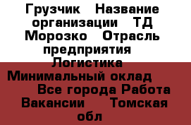 Грузчик › Название организации ­ ТД Морозко › Отрасль предприятия ­ Логистика › Минимальный оклад ­ 19 500 - Все города Работа » Вакансии   . Томская обл.